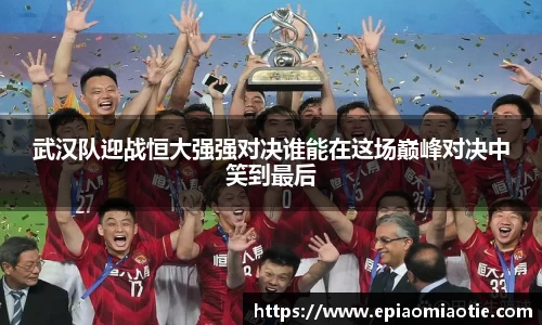 武汉队迎战恒大强强对决谁能在这场巅峰对决中笑到最后