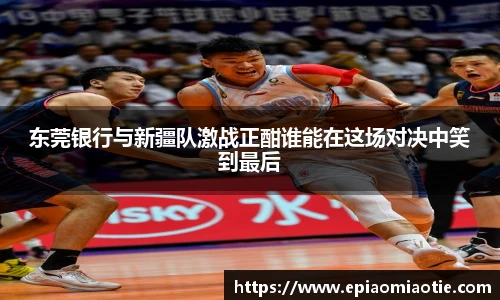 东莞银行与新疆队激战正酣谁能在这场对决中笑到最后